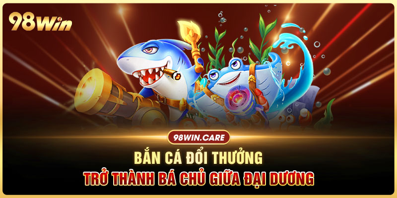 Bắn cá đổi thưởng - Trở thành bá chủ giữa đại dương